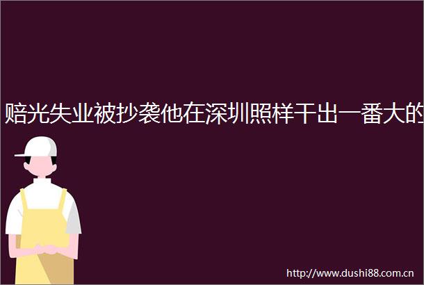 赔光失业被抄袭他在深圳照样干出一番大的