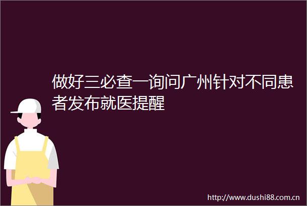 做好三必查一询问广州针对不同患者发布就医提醒