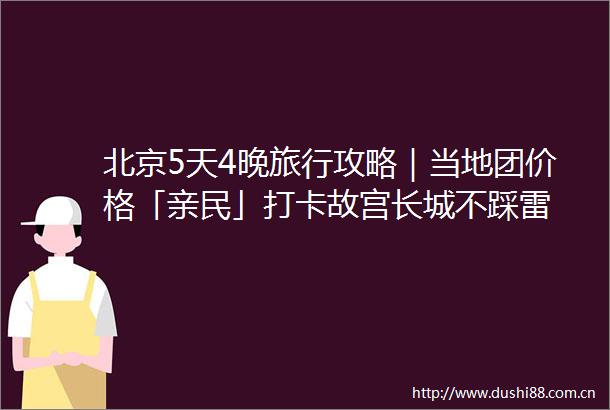 北京5天4晚旅行攻略｜当地团价格「亲民」打卡故宫长城不踩雷