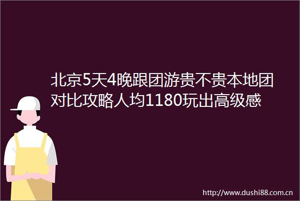 北京5天4晚跟团游贵不贵本地团对比攻略人均1180玩出高级感
