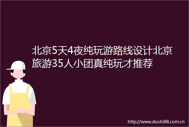 北京5天4夜纯玩游路线设计北京旅游35人小团真纯玩才推荐
