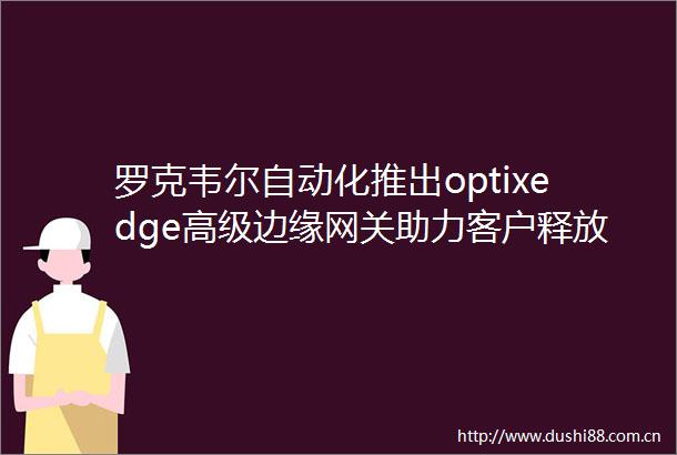 罗克韦尔自动化推出optixedge高级边缘网关助力客户释放数据潜力