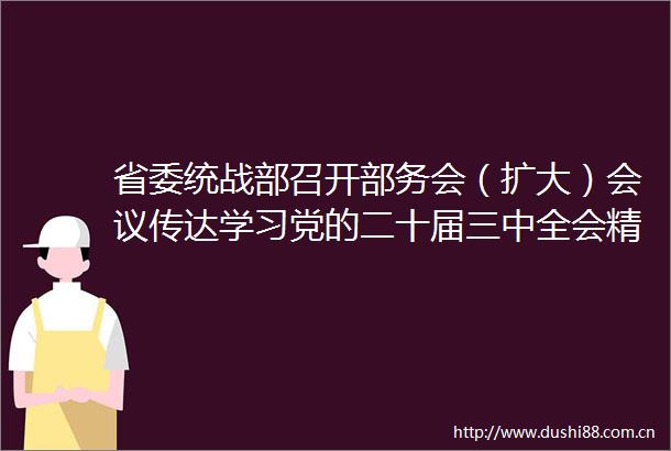 省委统战部召开部务会（扩大）会议传达学习党的二十届三中全会精神