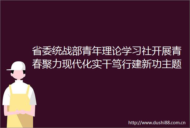 省委统战部青年理论学习社开展青春聚力现代化实干笃行建新功主题实践活动