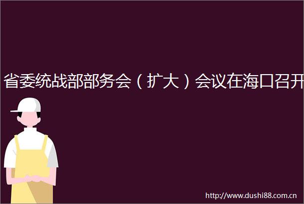 省委统战部部务会（扩大）会议在海口召开