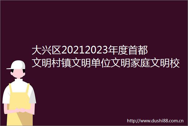 大兴区20212023年度首都文明村镇文明单位文明家庭文明校园推荐名单公示