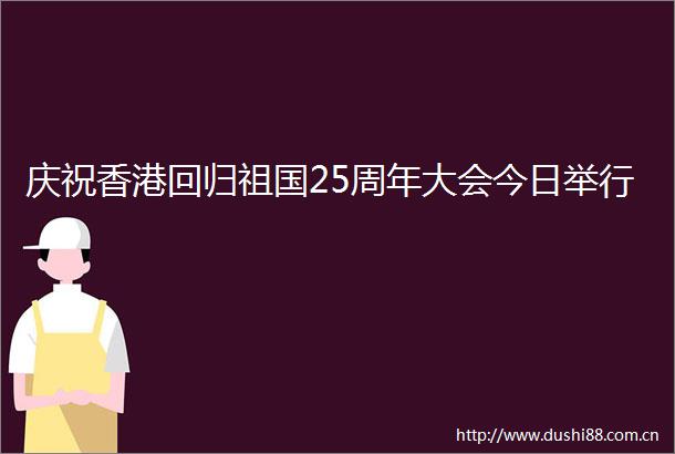 庆祝香港回归祖国25周年大会今日举行