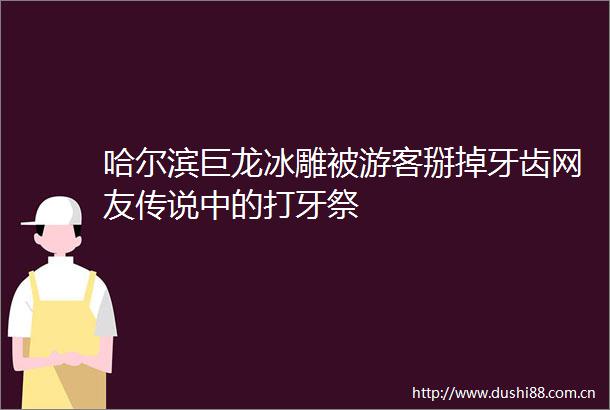 哈尔滨巨龙冰雕被游客掰掉牙齿网友传说中的打牙祭