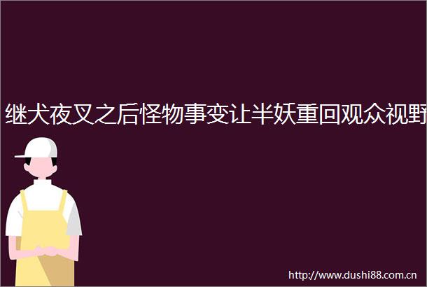 继犬夜叉之后怪物事变让半妖重回观众视野