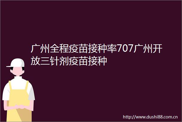广州全程疫苗接种率707广州开放三针剂疫苗接种