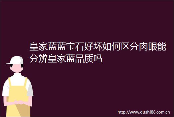 皇家蓝蓝宝石好坏如何区分肉眼能分辨皇家蓝品质吗