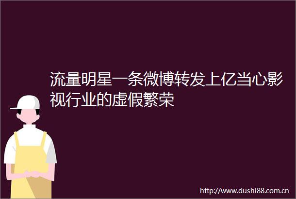 流量明星一条微博转发上亿当心影视行业的繁荣