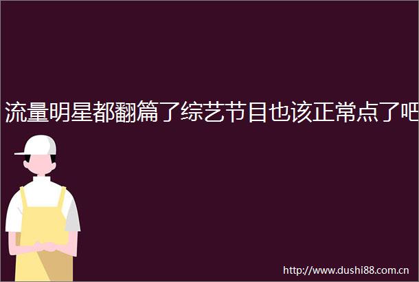 流量明星都翻篇了综艺节目也该正常点了吧