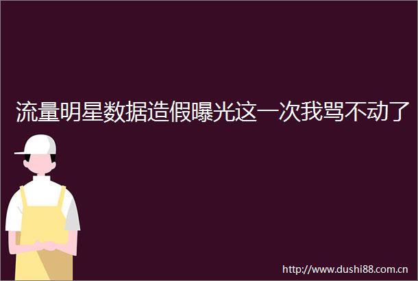 流量明星数据这一次我骂不动了