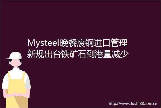 Mysteel晚餐废钢进口管理新规出台铁矿石到港量减少