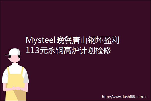 Mysteel晚餐唐山钢坯盈利113元永钢高炉计划检修