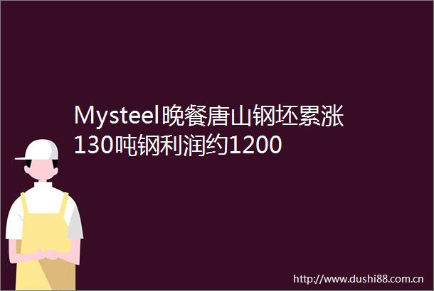 Mysteel晚餐唐山钢坯累涨130吨钢利润约1200