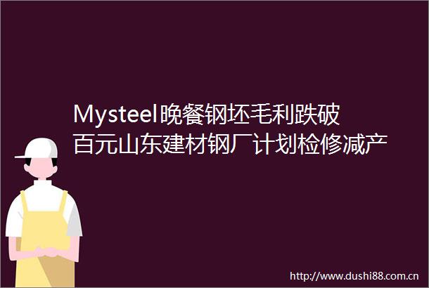 Mysteel晚餐钢坯毛利跌破百元山东建材钢厂计划检修减产
