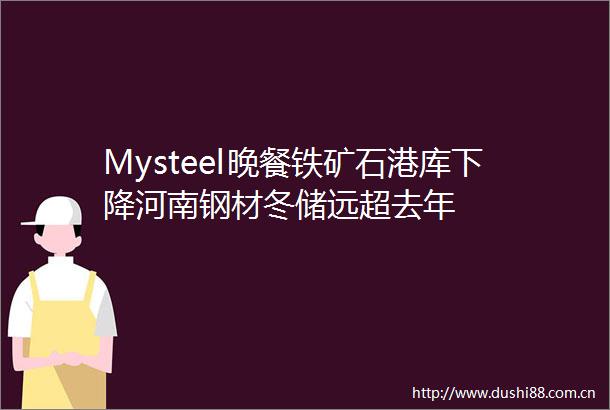 Mysteel晚餐铁矿石港库下降河南钢材冬储远超去年
