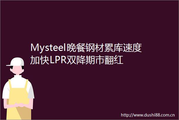 Mysteel晚餐钢材累库速度加快LPR双降期市翻红