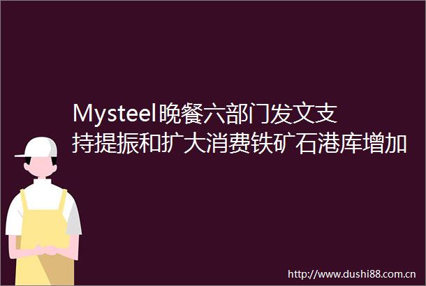 Mysteel晚餐六部门发文支持提振和扩大消费铁矿石港库增加