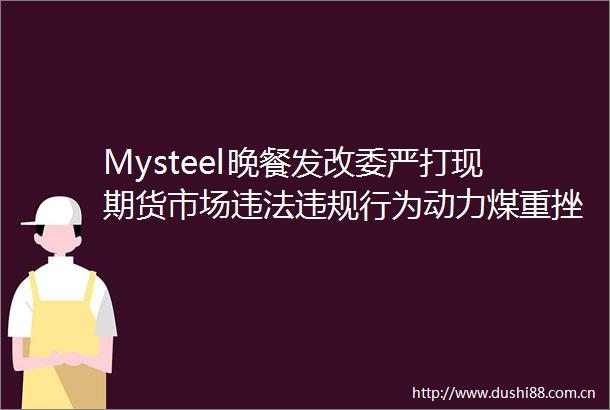 Mysteel晚餐发改委严打现期货市场行为动力煤重挫铁矿石大涨