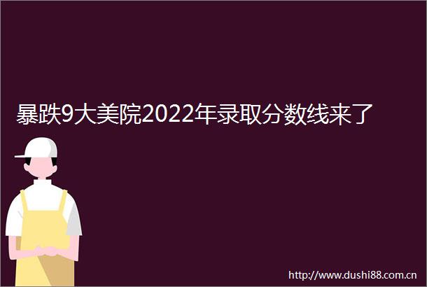 暴跌9大美院2022年录取分数线来了