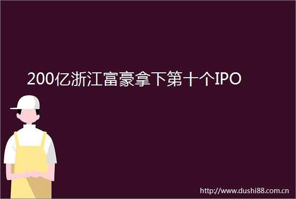 200亿浙江富豪拿下第十个IPO