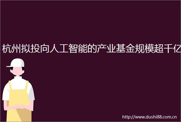 杭州拟投向人工智能的产业基金规模超千亿