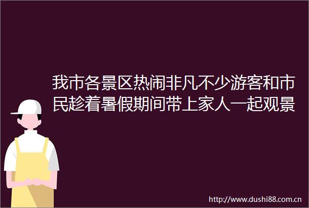 我市各景区热闹非凡不少游客和市民趁着暑假期间带上家人一起观景游玩