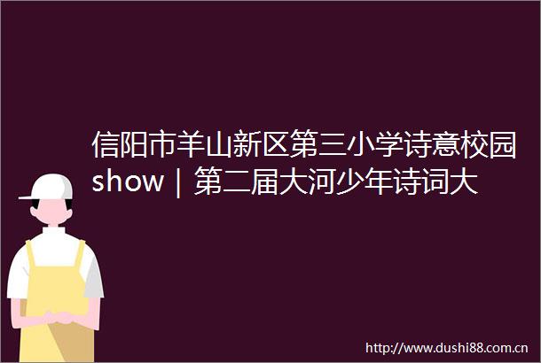 信阳市羊山新区第三小学诗意校园show｜第二届大河少年诗词大会
