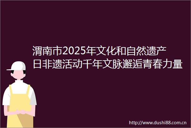 渭南市2025年文化和自然遗产日非遗活动千年文脉邂逅青春力量