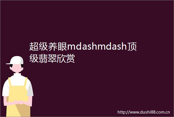超级养眼mdashmdash顶级翡翠欣赏