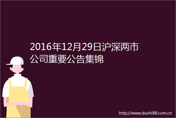 2016年12月29日沪深两市公司重要公告集锦