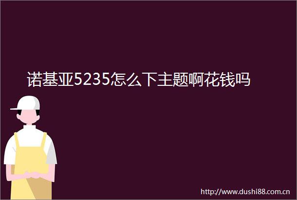 诺基亚5235怎么下主题啊花钱吗