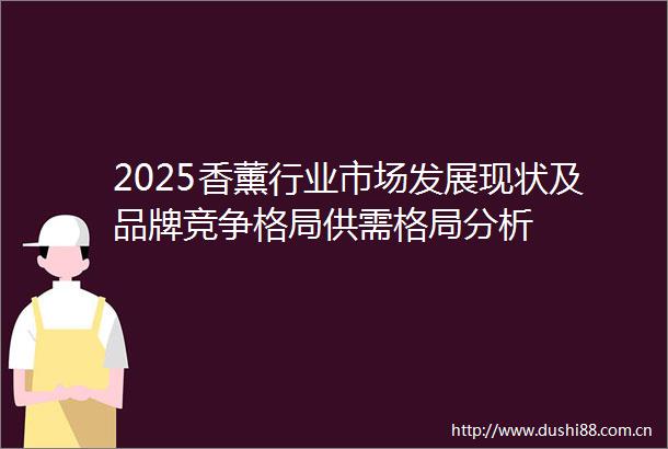 2025香薰行业市场发展现状及品牌竞争格局供需格局分析