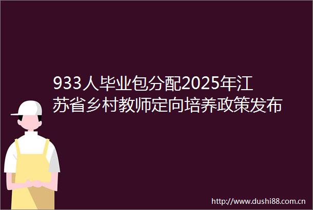 933人毕业包分配2025年江苏省乡村教师定向培养政策发布