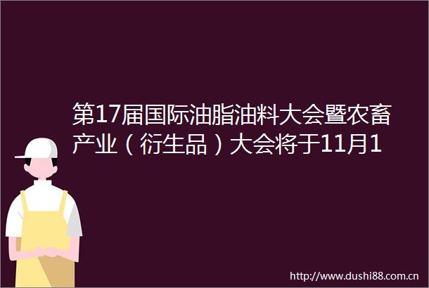 第17届国际油脂油料大会暨农畜产业（衍生品）大会将于11月1日至3日在大连举办