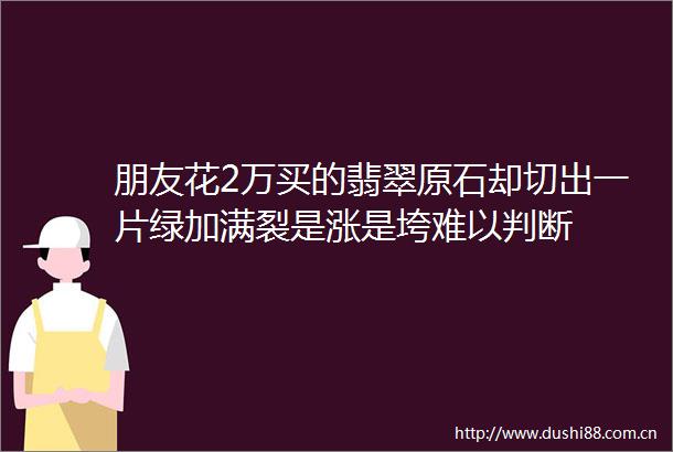 朋友花2万买的翡翠原石却切出一片绿加满裂是涨是垮难以判断