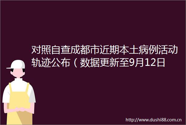 对照自查成都市近期本土病例活动轨迹公布（数据更新至9月12日17时）