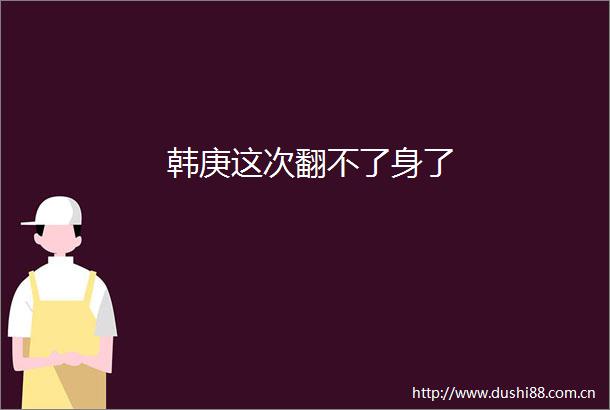 韩庚这次翻不了身了