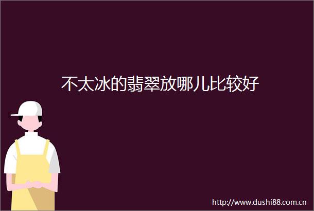 不太冰的翡翠放哪儿比较好