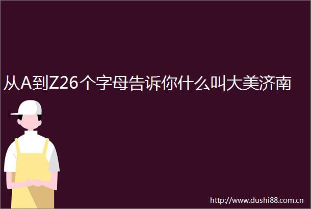 从A到Z26个字母告诉你什么叫大美济南