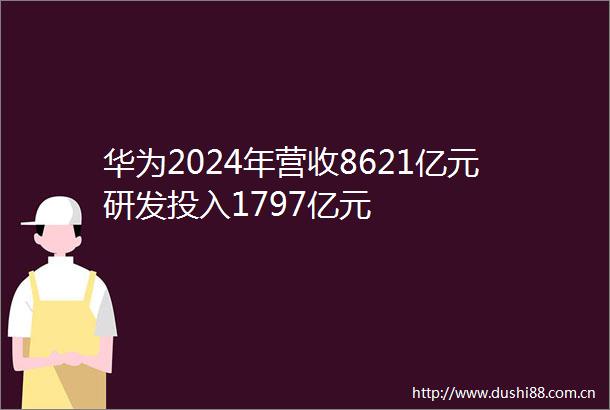 华为2024年营收8621亿元研发投入1797亿元