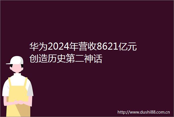 华为2024年营收8621亿元创造历史第二神话