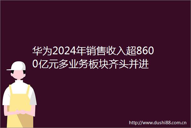 华为2024年销售收入超8600亿元多业务板块齐头并进