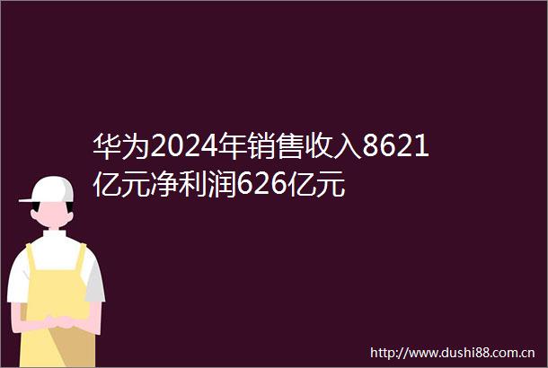 华为2024年销售收入8621亿元净利润626亿元