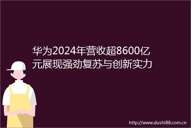 华为2024年营收超8600亿元展现强劲复苏与创新实力