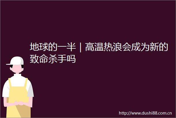 地球的一半｜高温热浪会成为新的致命杀手吗