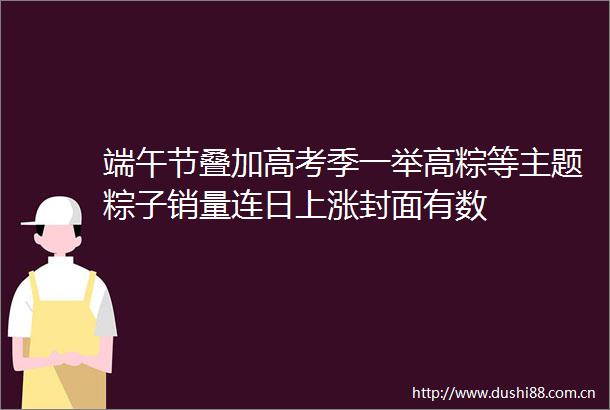 端午节叠加高考季一举高粽等主题粽子销量连日上涨封面有数